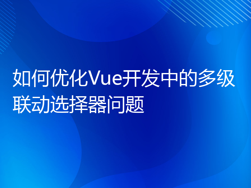 如何优化Vue开发中的多级联动选择器问题