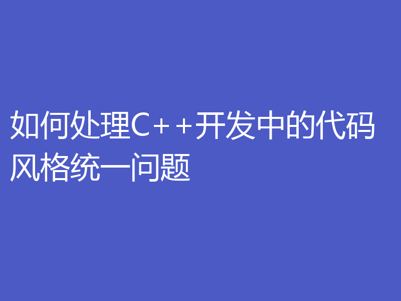 如何处理C++开发中的代码风格统一问题