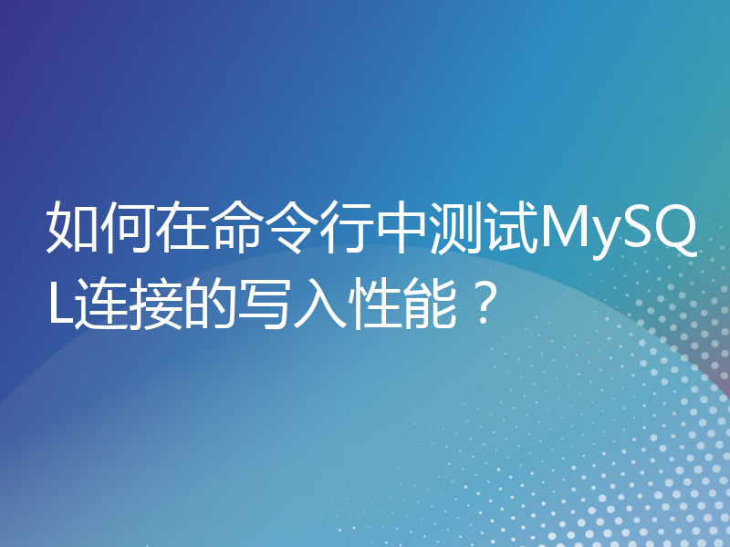 如何在命令行中测试MySQL连接的写入性能？