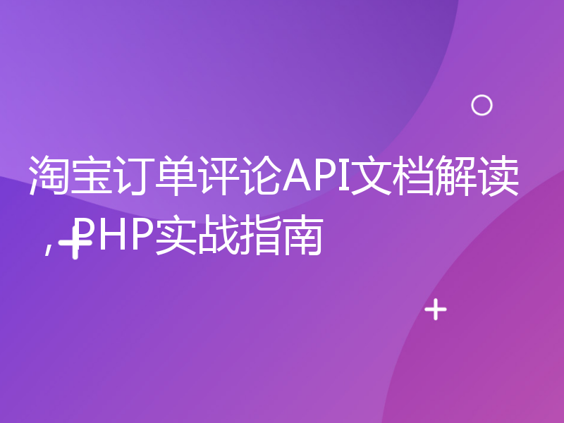 淘宝订单评论API文档解读，PHP实战指南