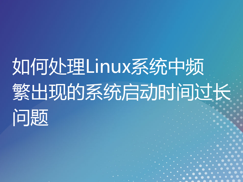 如何处理Linux系统中频繁出现的系统启动时间过长问题