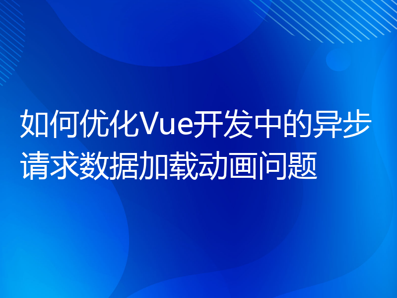 如何优化Vue开发中的异步请求数据加载动画问题