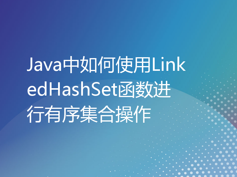 Java中如何使用LinkedHashSet函数进行有序集合操作