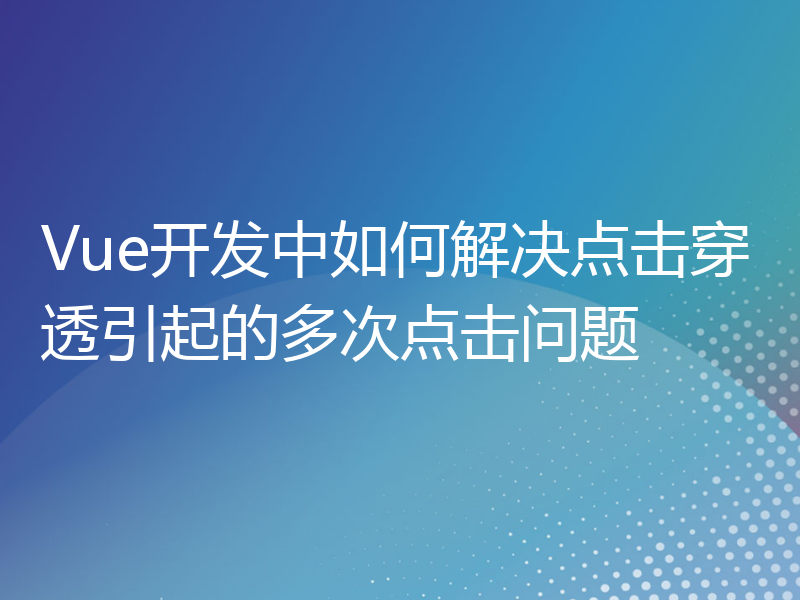 Vue开发中如何解决点击穿透引起的多次点击问题