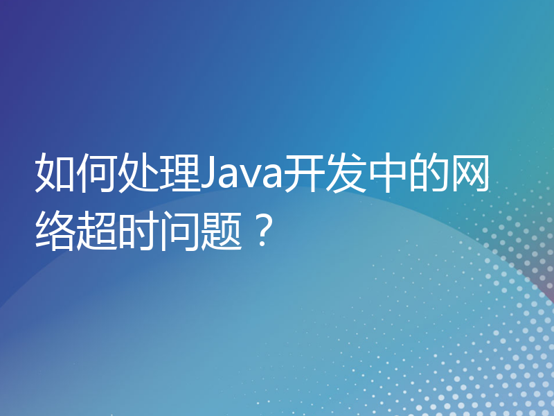 如何处理Java开发中的网络超时问题？