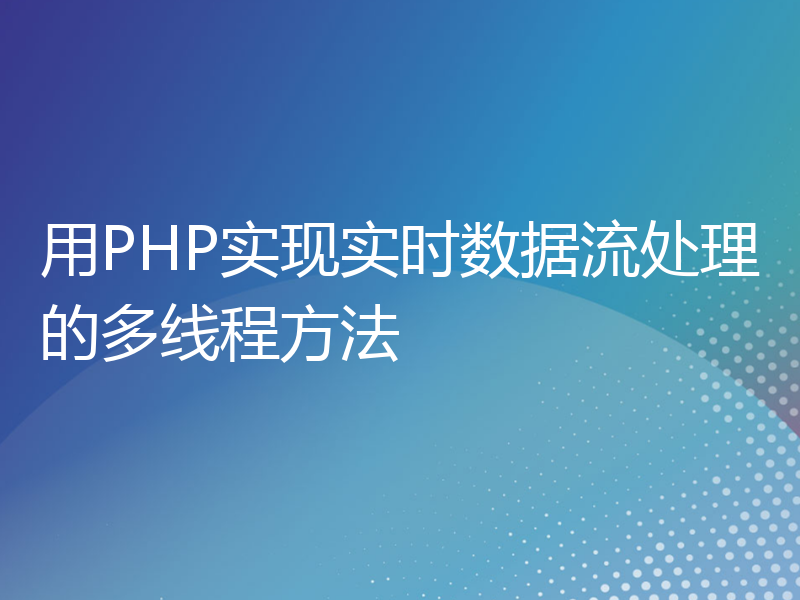 用PHP实现实时数据流处理的多线程方法