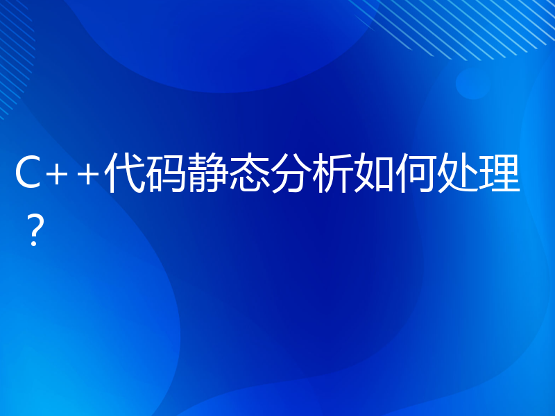 C++代码静态分析如何处理？