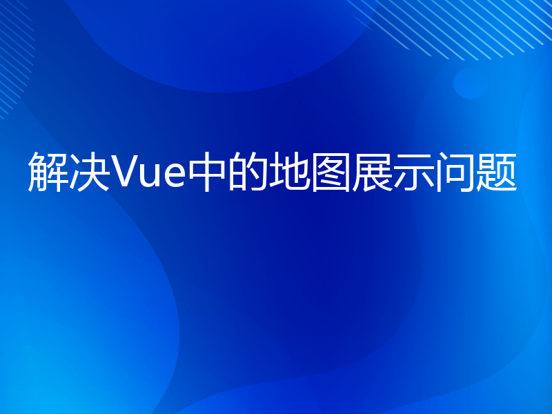 解决Vue中的地图展示问题