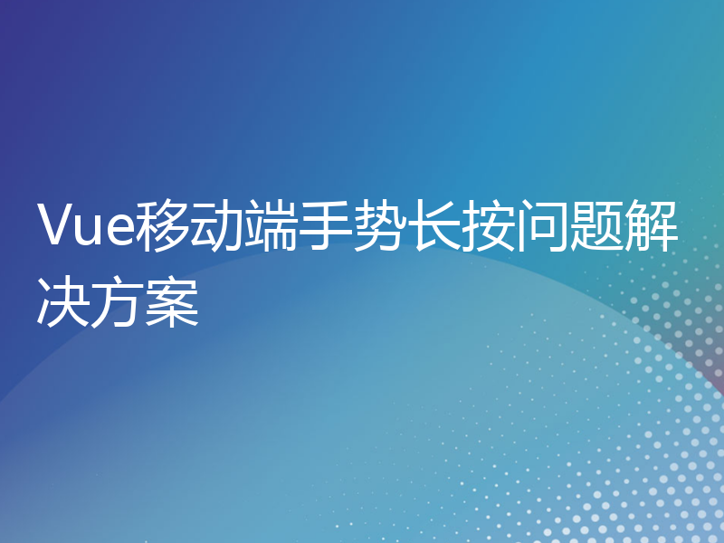 Vue移动端手势长按问题解决方案