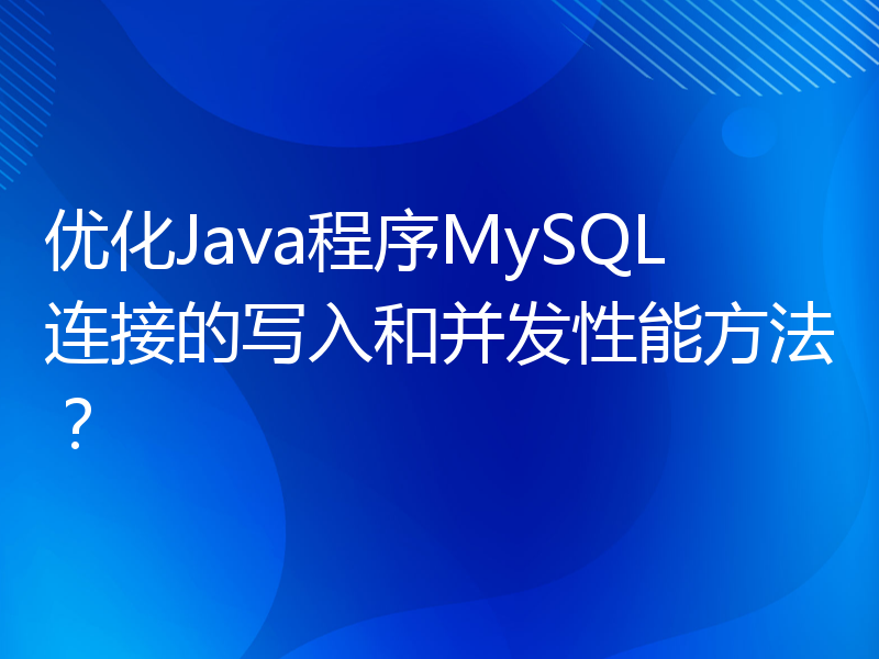 优化Java程序MySQL连接的写入和并发性能方法？