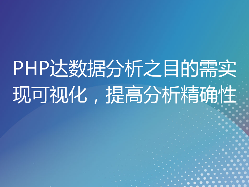 PHP达数据分析之目的需实现可视化，提高分析精确性