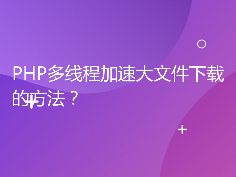 PHP多线程加速大文件下载的方法？