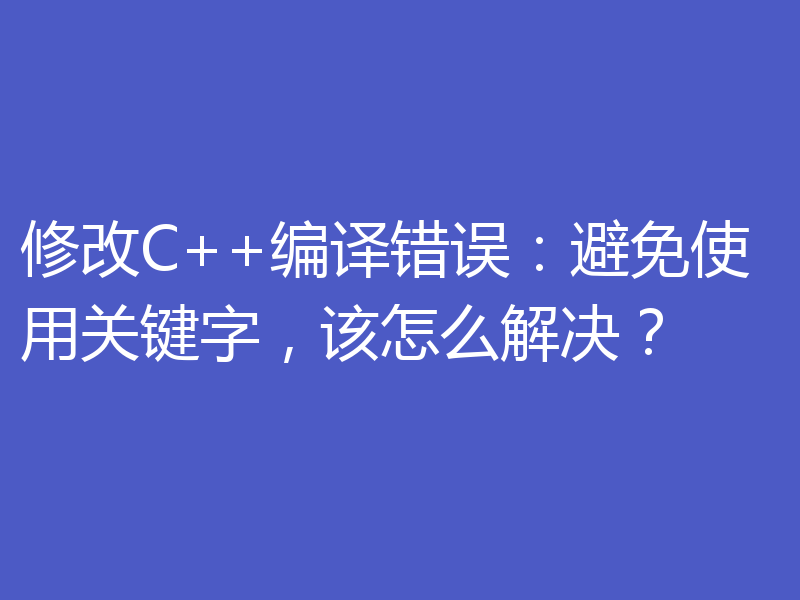 修改C++编译错误：避免使用关键字，该怎么解决？