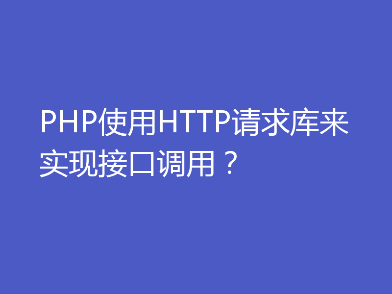 PHP使用HTTP请求库来实现接口调用？