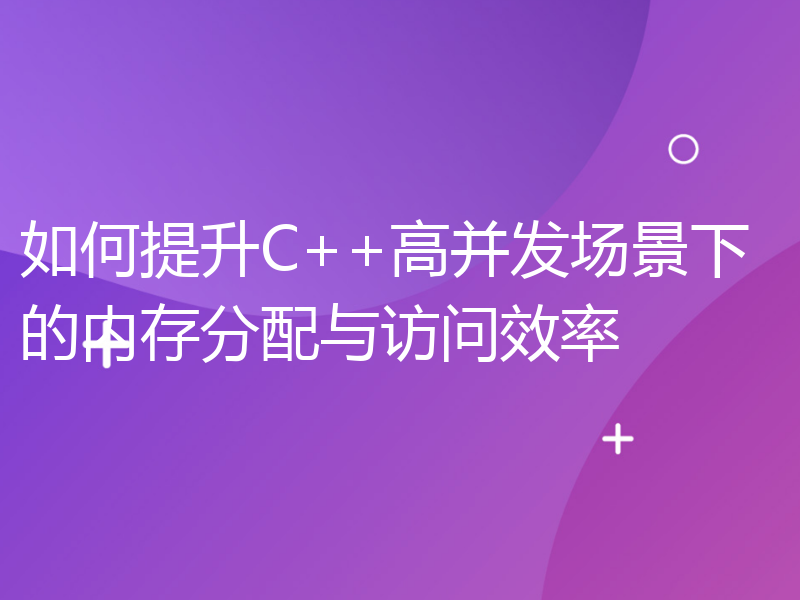 如何提升C++高并发场景下的内存分配与访问效率