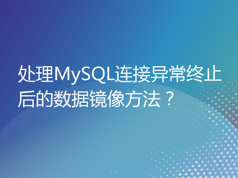 处理MySQL连接异常终止后的数据镜像方法？