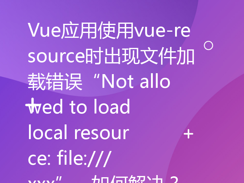 Vue应用使用vue-resource时出现文件加载错误“Not allowed to load local resource: file:///xxx”，如何解决？