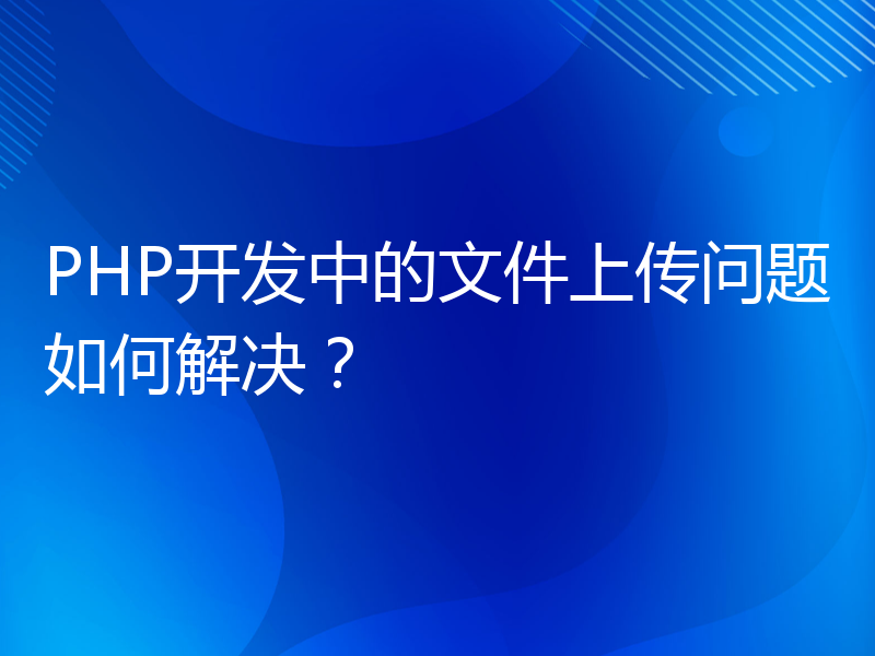 PHP开发中的文件上传问题如何解决？