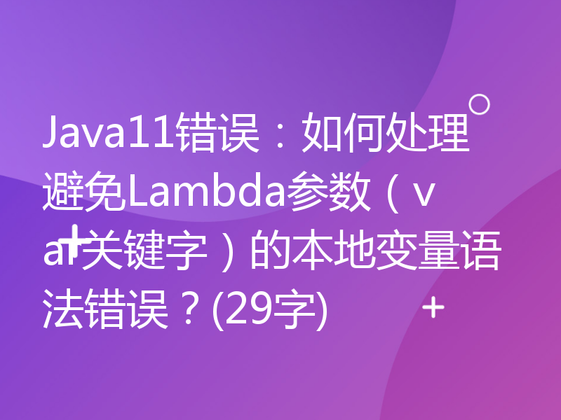 Java11错误：如何处理避免Lambda参数（var关键字）的本地变量语法错误？(29字)