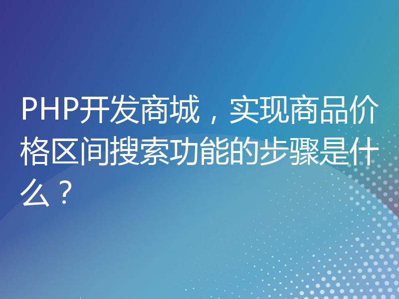 PHP开发商城，实现商品价格区间搜索功能的步骤是什么？