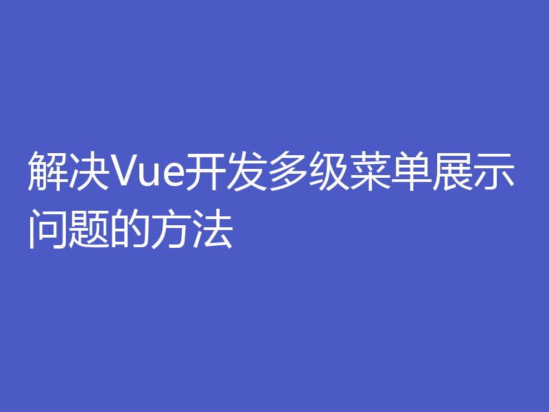 解决Vue开发多级菜单展示问题的方法