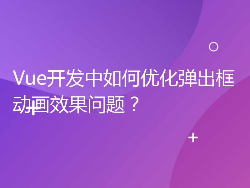 Vue开发中如何优化弹出框动画效果问题？