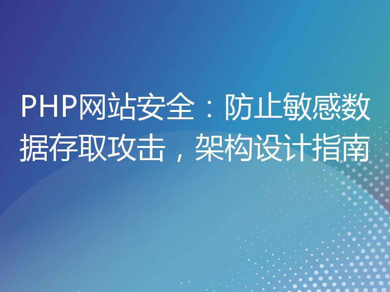 PHP网站安全：防止敏感数据存取攻击，架构设计指南