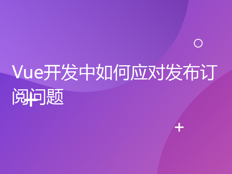 Vue开发中如何应对发布订阅问题