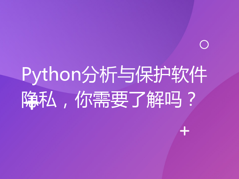 Python分析与保护软件隐私，你需要了解吗？