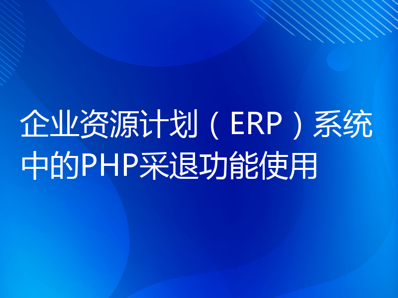 企业资源计划（ERP）系统中的PHP采退功能使用