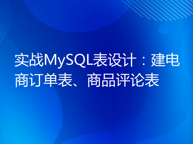 实战MySQL表设计：建电商订单表、商品评论表