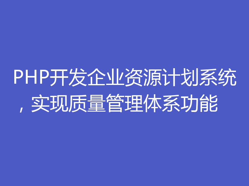 PHP开发企业资源计划系统，实现质量管理体系功能