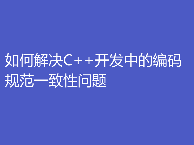 如何解决C++开发中的编码规范一致性问题