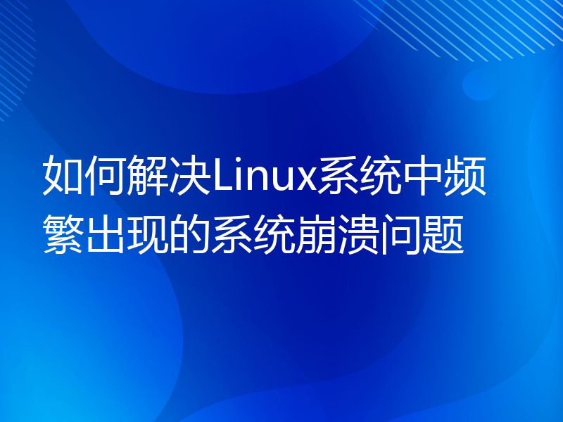 如何解决Linux系统中频繁出现的系统崩溃问题