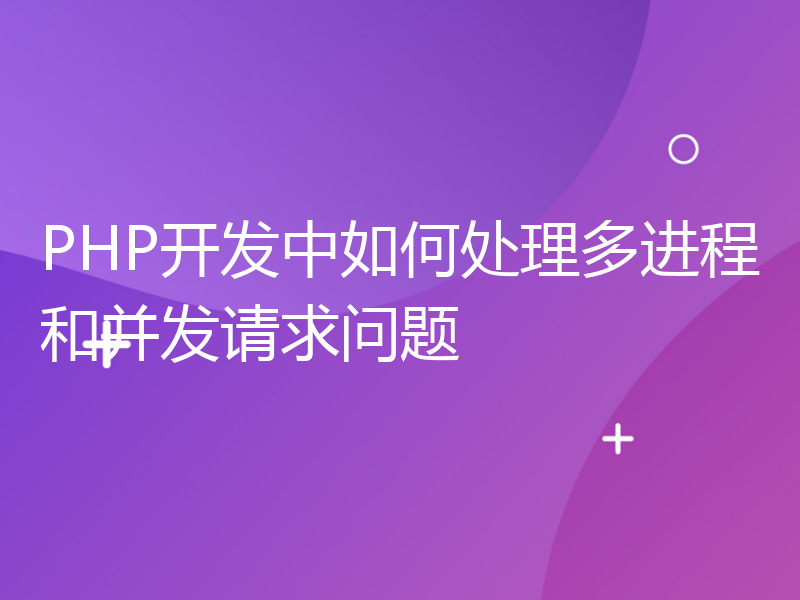 PHP开发中如何处理多进程和并发请求问题