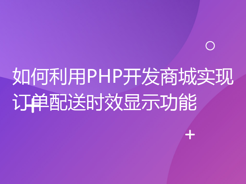 如何利用PHP开发商城实现订单配送时效显示功能