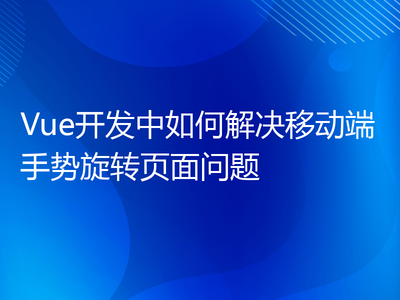 Vue开发中如何解决移动端手势旋转页面问题