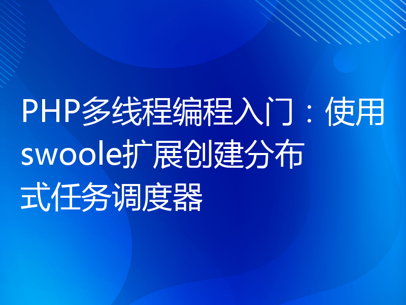 PHP多线程编程入门：使用swoole扩展创建分布式任务调度器