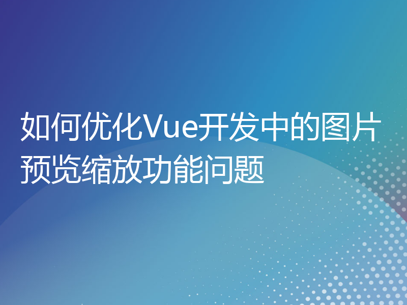 如何优化Vue开发中的图片预览缩放功能问题