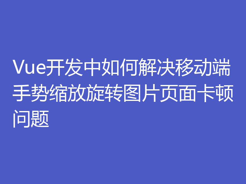 Vue开发中如何解决移动端手势缩放旋转图片页面卡顿问题