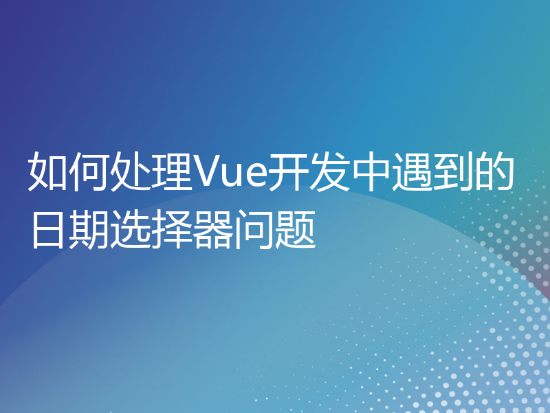 如何处理Vue开发中遇到的日期选择器问题