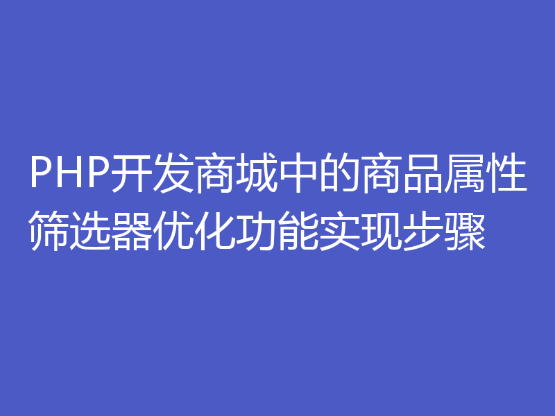 PHP开发商城中的商品属性筛选器优化功能实现步骤