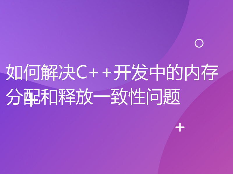 如何解决C++开发中的内存分配和释放一致性问题