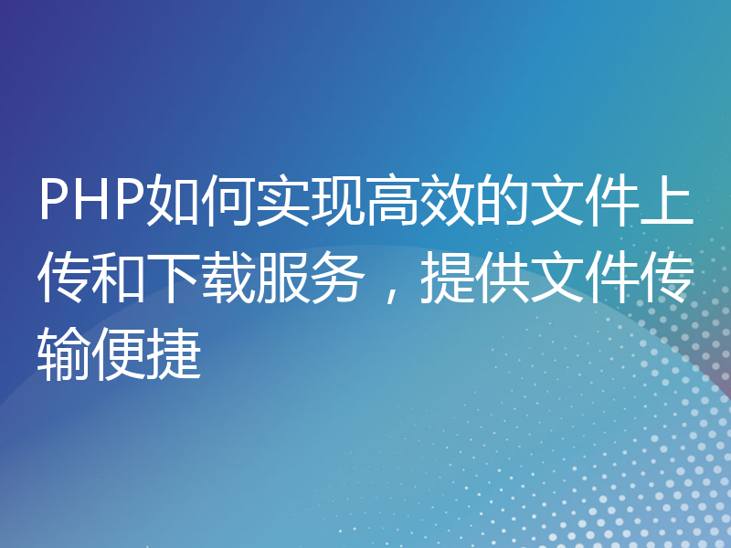 PHP如何实现高效的文件上传和下载服务，提供文件传输便捷