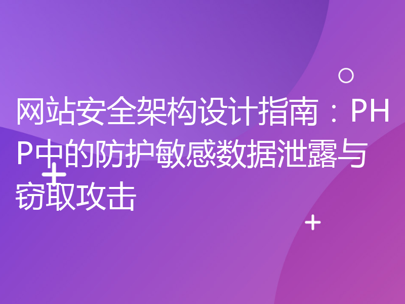 网站安全架构设计指南：PHP中的防护敏感数据泄露与窃取攻击