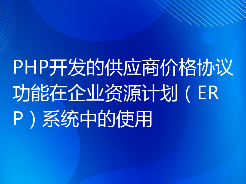 PHP开发的供应商价格协议功能在企业资源计划（ERP）系统中的使用