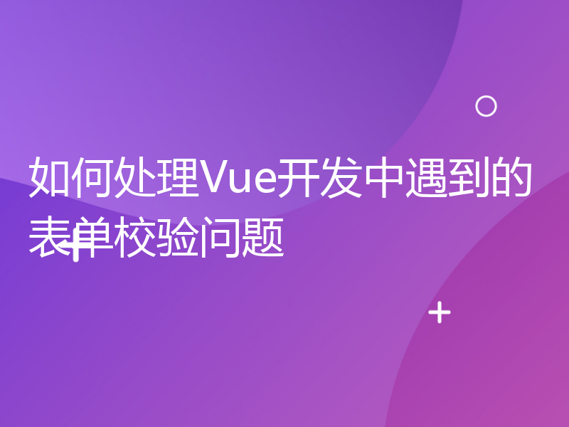 如何处理Vue开发中遇到的表单校验问题