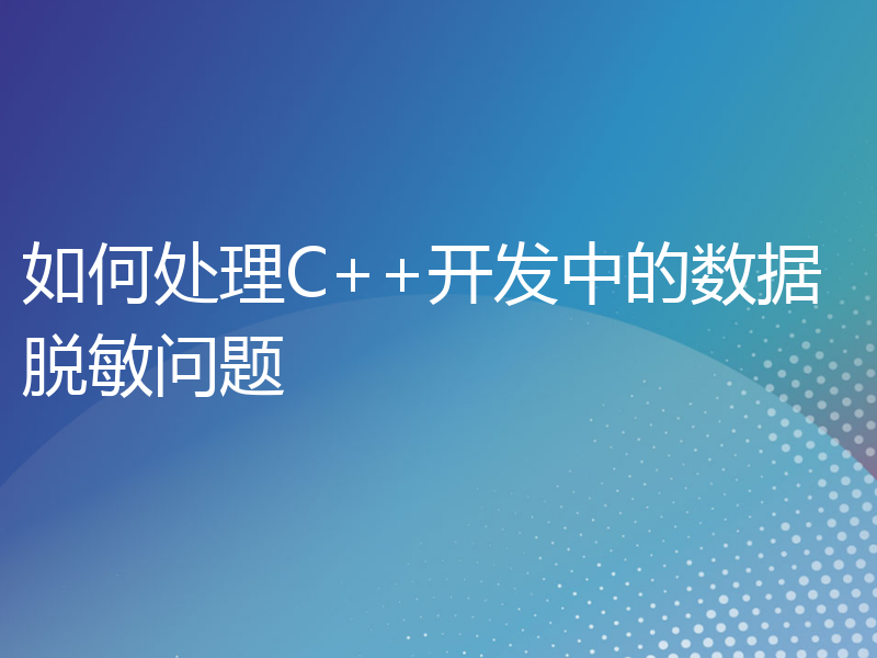 如何处理C++开发中的数据脱敏问题