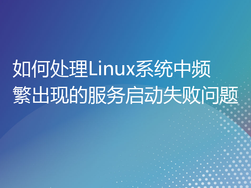 如何处理Linux系统中频繁出现的服务启动失败问题