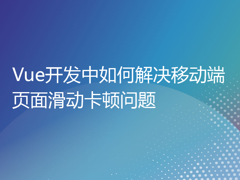 Vue开发中如何解决移动端页面滑动卡顿问题